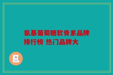 氨基葡萄糖软骨素品牌排行榜 热门品牌大