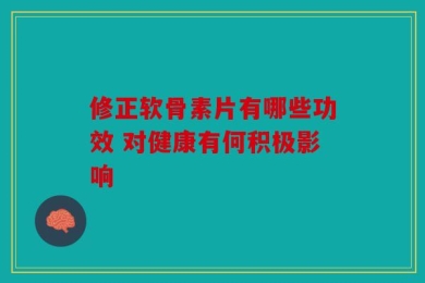 修正软骨素片有哪些功效 对健康有何积极影响