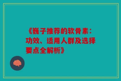 《巍子推荐的软骨素：功效、适用人群及选择要点全解析》