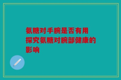 氨糖对手腕是否有用 探究氨糖对腕部健康的影响