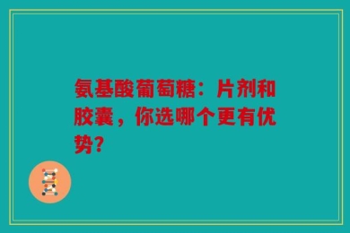 氨基酸葡萄糖：片剂和胶囊，你选哪个更有优势？