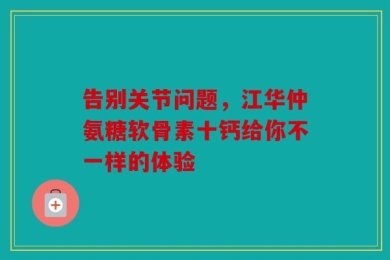 告别关节问题，江华仲氨糖软骨素十钙给你不一样的体验