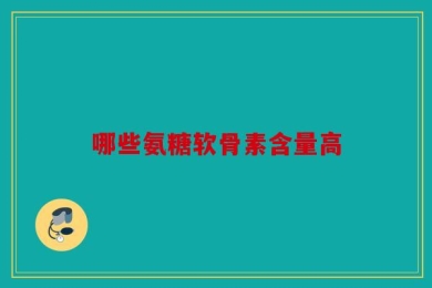 哪些氨糖软骨素含量高