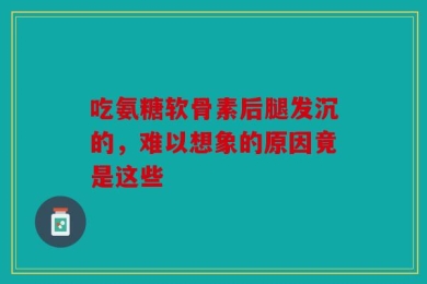 吃氨糖软骨素后腿发沉的，难以想象的原因竟是这些
