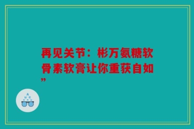 再见关节：彬万氨糖软骨素软膏让你重获自如”