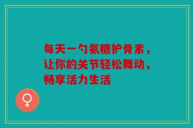每天一勺氨糖护骨素，让你的关节轻松舞动，畅享活力生活