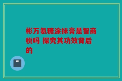 彬万氨糖涂抹膏是智商税吗 探究其功效背后的
