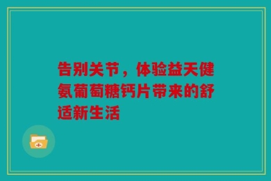 告别关节，体验益天健氨葡萄糖钙片带来的舒适新生活