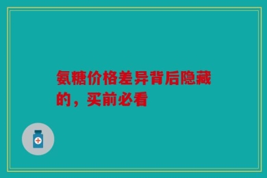 氨糖价格差异背后隐藏的，买前必看