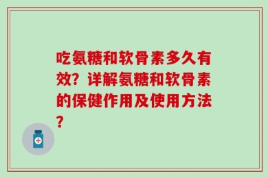 吃氨糖和软骨素多久有效？详解氨糖和软骨素的保健作用及使用方法？