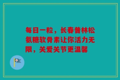 每日一粒，长春普林松氨糖软骨素让你活力无限，关爱关节更温馨