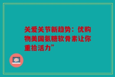 关爱关节新趋势：优购物美国氨糖软骨素让你重拾活力”