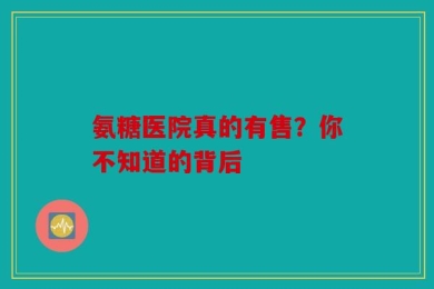 氨糖医院真的有售？你不知道的背后