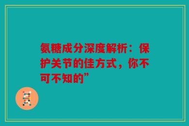 氨糖成分深度解析：保护关节的佳方式，你不可不知的”