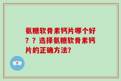 氨糖软骨素钙片哪个好？？选择氨糖软骨素钙片的正确方法？