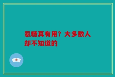 氨糖真有用？大多数人却不知道的