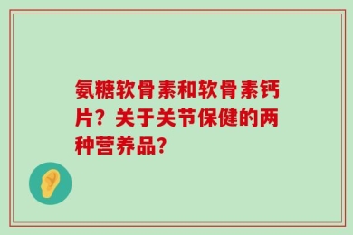 氨糖软骨素和软骨素钙片？关于关节保健的两种营养品？
