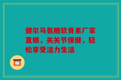 健尔马氨糖软骨素厂家直销，关关节保健，轻松享受活力生活