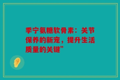 季宁氨糖软骨素：关节保养的新宠，提升生活质量的关键”