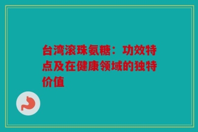 台湾滚珠氨糖：功效特点及在健康领域的独特价值