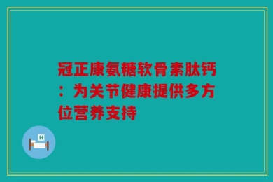 冠正康氨糖软骨素肽钙：为关节健康提供多方位营养支持