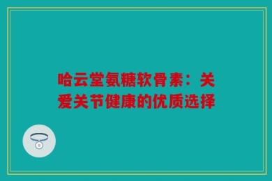 哈云堂氨糖软骨素：关爱关节健康的优质选择