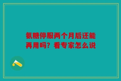 氨糖停服两个月后还能再用吗？看专家怎么说
