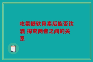 吃氨糖软骨素后能否饮酒 探究两者之间的关系