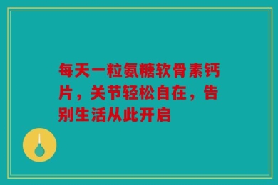 每天一粒氨糖软骨素钙片，关节轻松自在，告别生活从此开启