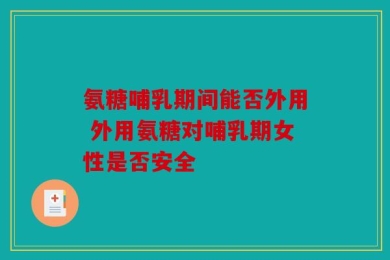 氨糖哺乳期间能否外用 外用氨糖对哺乳期女性是否安全