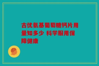 古优氨基葡萄糖钙片用量知多少 科学服用保障健康