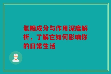 氨糖成分与作用深度解析，了解它如何影响你的日常生活