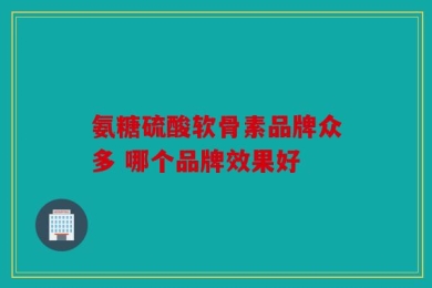 氨糖硫酸软骨素品牌众多 哪个品牌效果好