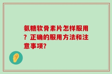 氨糖软骨素片怎样服用？正确的服用方法和注意事项？