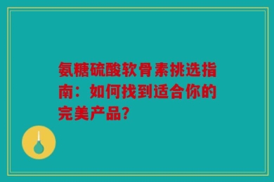 氨糖硫酸软骨素挑选指南：如何找到适合你的完美产品？