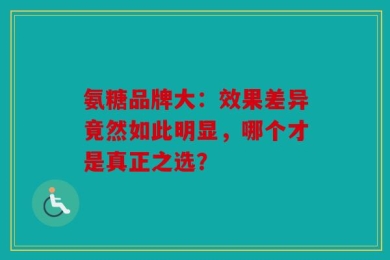 氨糖品牌大：效果差异竟然如此明显，哪个才是真正之选？