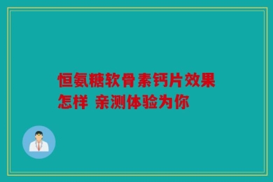 恒氨糖软骨素钙片效果怎样 亲测体验为你