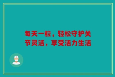 每天一粒，轻松守护关节灵活，享受活力生活