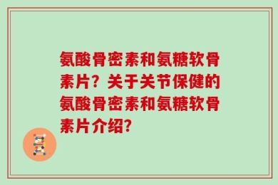 氨酸骨密素和氨糖软骨素片？关于关节保健的氨酸骨密素和氨糖软骨素片介绍？