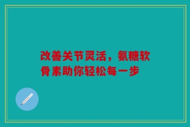 改善关节灵活，氨糖软骨素助你轻松每一步
