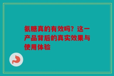 氨糖真的有效吗？这一产品背后的真实效果与使用体验