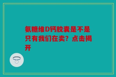 氨糖维D钙胶囊是不是只有我们在卖？点击揭开