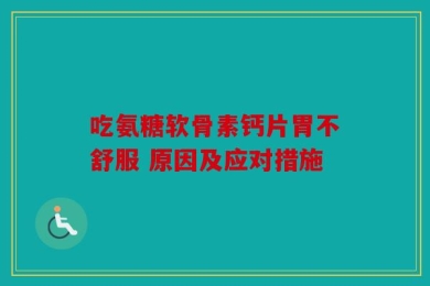 吃氨糖软骨素钙片胃不舒服 原因及应对措施