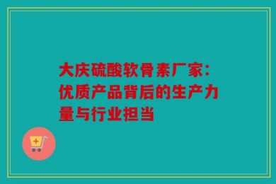 大庆硫酸软骨素厂家：优质产品背后的生产力量与行业担当