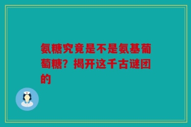 氨糖究竟是不是氨基葡萄糖？揭开这千古谜团的