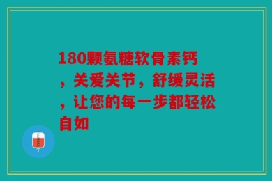 180颗氨糖软骨素钙，关爱关节，舒缓灵活，让您的每一步都轻松自如
