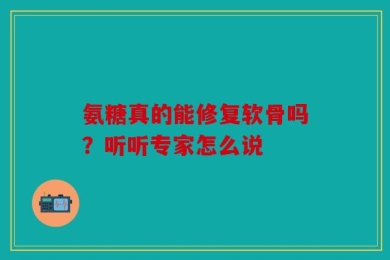 氨糖真的能修复软骨吗？听听专家怎么说