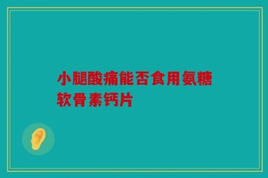 小腿酸痛能否食用氨糖软骨素钙片