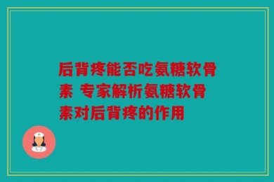 后背疼能否吃氨糖软骨素 专家解析氨糖软骨素对后背疼的作用