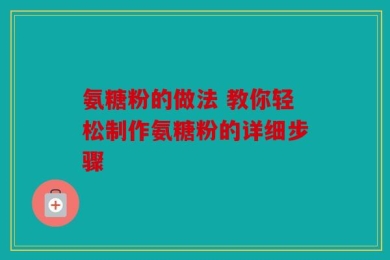 氨糖粉的做法 教你轻松制作氨糖粉的详细步骤